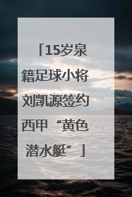 15岁泉籍足球小将刘凯源签约西甲“黄色潜水艇”